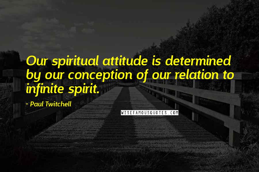 Paul Twitchell Quotes: Our spiritual attitude is determined by our conception of our relation to infinite spirit.
