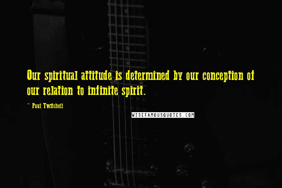 Paul Twitchell Quotes: Our spiritual attitude is determined by our conception of our relation to infinite spirit.