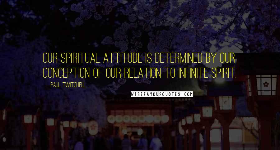 Paul Twitchell Quotes: Our spiritual attitude is determined by our conception of our relation to infinite spirit.