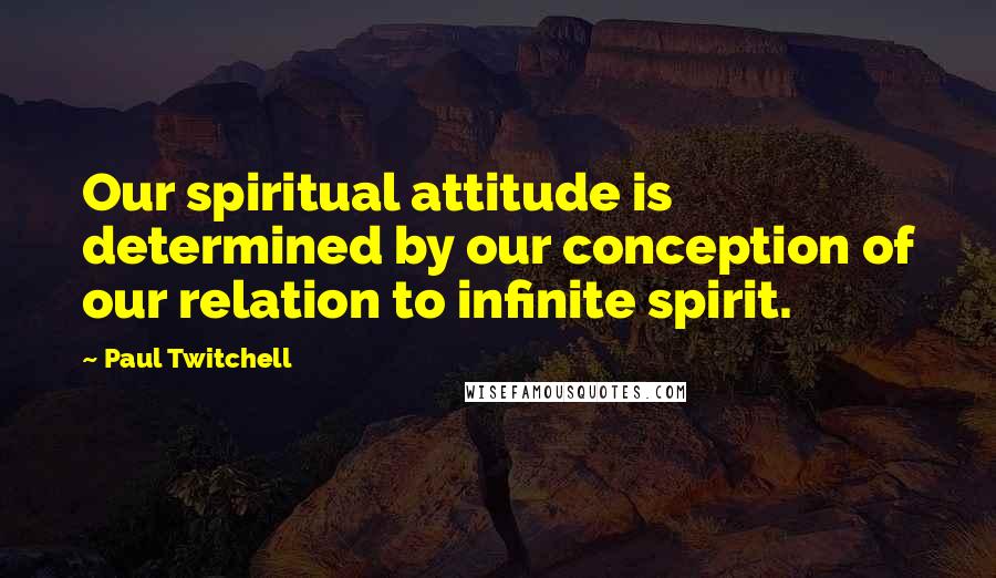 Paul Twitchell Quotes: Our spiritual attitude is determined by our conception of our relation to infinite spirit.