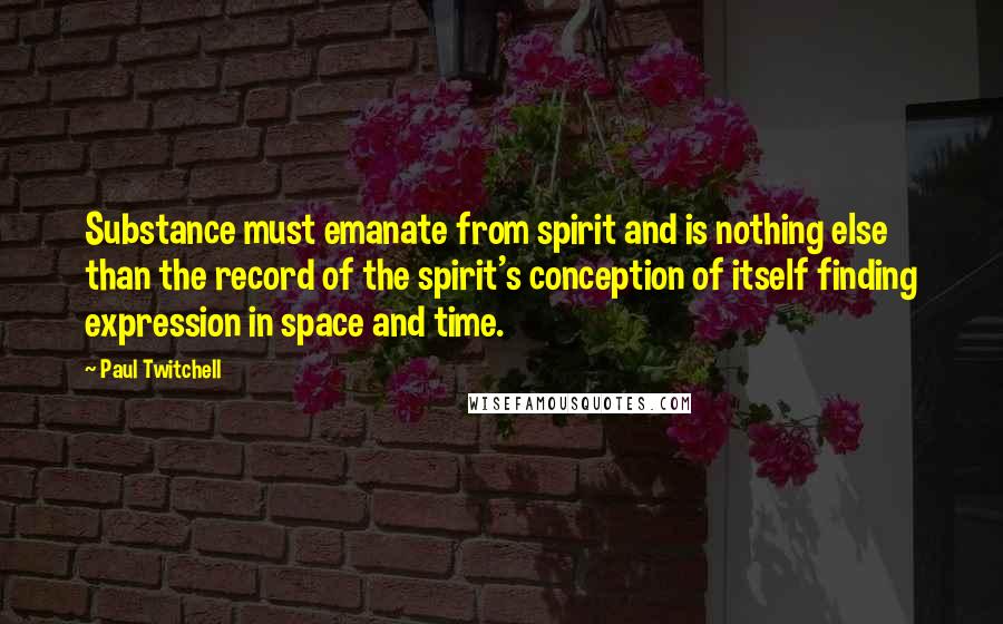 Paul Twitchell Quotes: Substance must emanate from spirit and is nothing else than the record of the spirit's conception of itself finding expression in space and time.