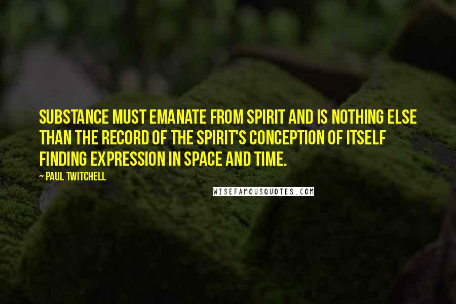 Paul Twitchell Quotes: Substance must emanate from spirit and is nothing else than the record of the spirit's conception of itself finding expression in space and time.