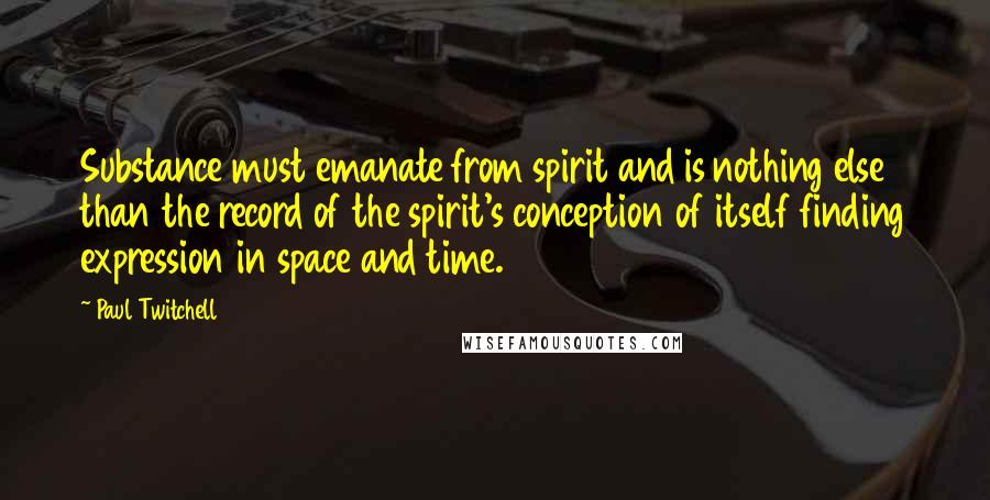 Paul Twitchell Quotes: Substance must emanate from spirit and is nothing else than the record of the spirit's conception of itself finding expression in space and time.