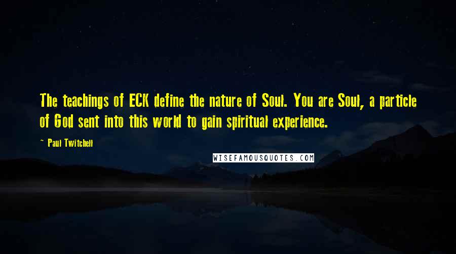 Paul Twitchell Quotes: The teachings of ECK define the nature of Soul. You are Soul, a particle of God sent into this world to gain spiritual experience.