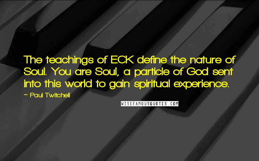 Paul Twitchell Quotes: The teachings of ECK define the nature of Soul. You are Soul, a particle of God sent into this world to gain spiritual experience.