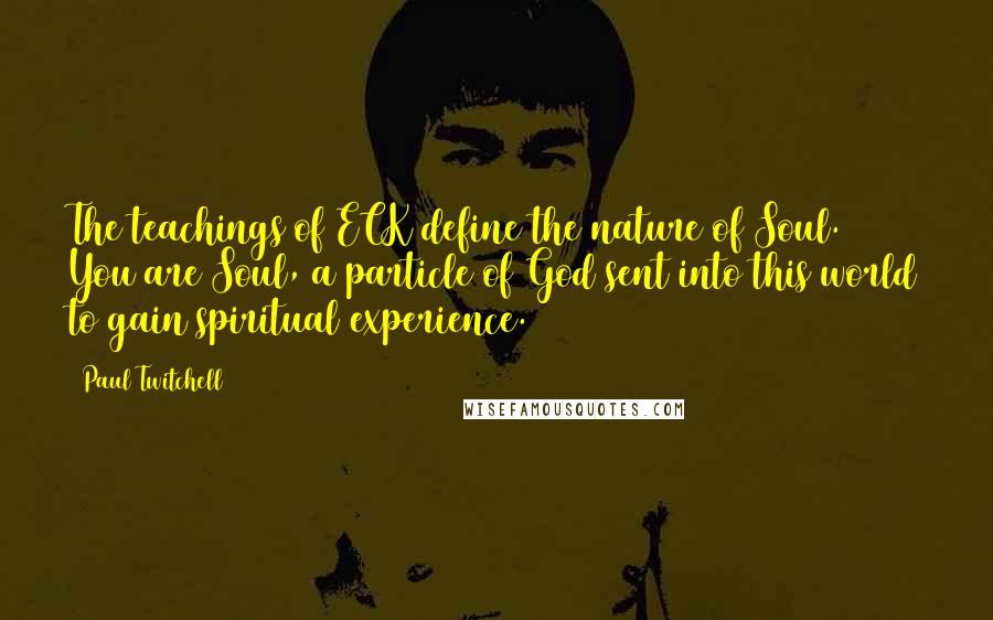 Paul Twitchell Quotes: The teachings of ECK define the nature of Soul. You are Soul, a particle of God sent into this world to gain spiritual experience.