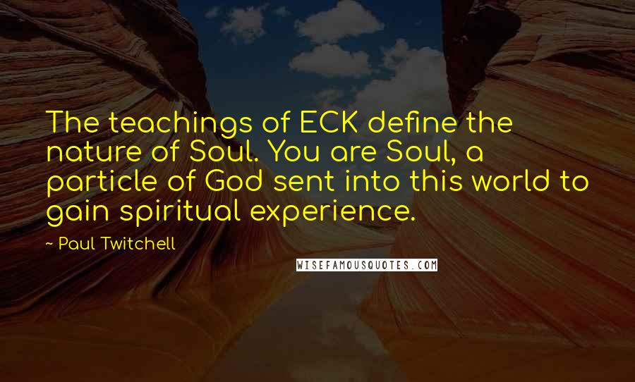 Paul Twitchell Quotes: The teachings of ECK define the nature of Soul. You are Soul, a particle of God sent into this world to gain spiritual experience.