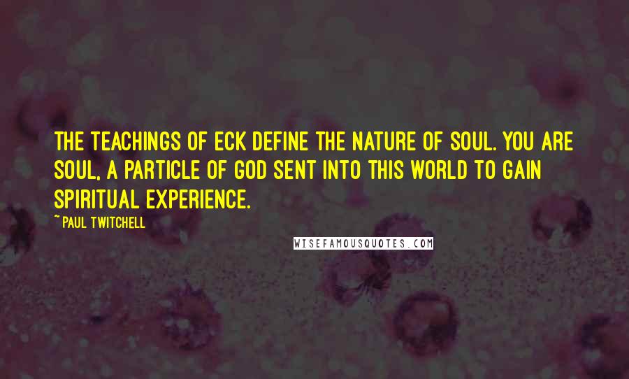 Paul Twitchell Quotes: The teachings of ECK define the nature of Soul. You are Soul, a particle of God sent into this world to gain spiritual experience.