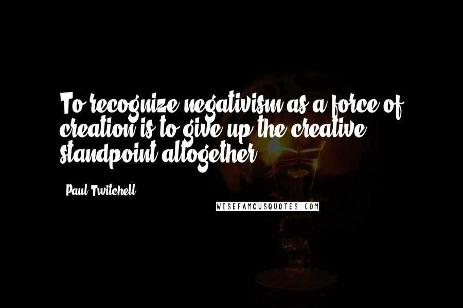Paul Twitchell Quotes: To recognize negativism as a force of creation is to give up the creative standpoint altogether.