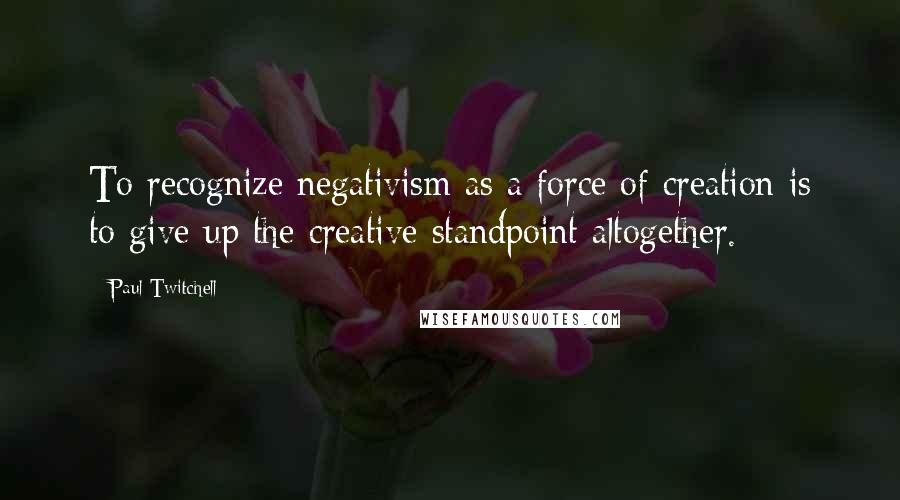 Paul Twitchell Quotes: To recognize negativism as a force of creation is to give up the creative standpoint altogether.