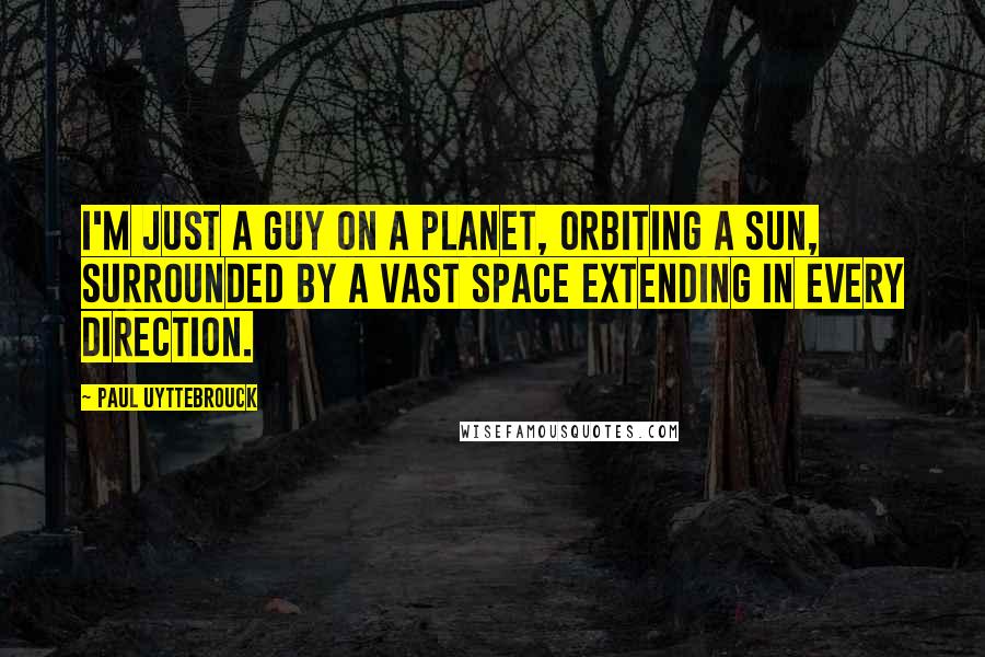 Paul Uyttebrouck Quotes: I'm just a guy on a planet, orbiting a sun, surrounded by a vast space extending in every direction.
