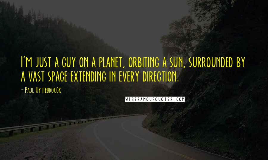 Paul Uyttebrouck Quotes: I'm just a guy on a planet, orbiting a sun, surrounded by a vast space extending in every direction.