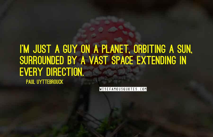 Paul Uyttebrouck Quotes: I'm just a guy on a planet, orbiting a sun, surrounded by a vast space extending in every direction.