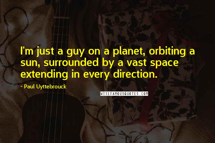 Paul Uyttebrouck Quotes: I'm just a guy on a planet, orbiting a sun, surrounded by a vast space extending in every direction.