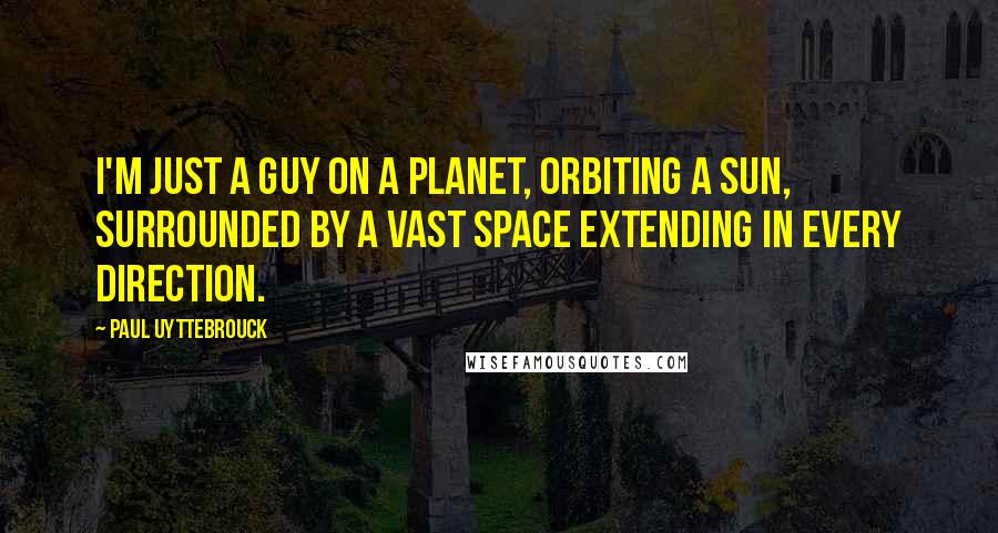 Paul Uyttebrouck Quotes: I'm just a guy on a planet, orbiting a sun, surrounded by a vast space extending in every direction.