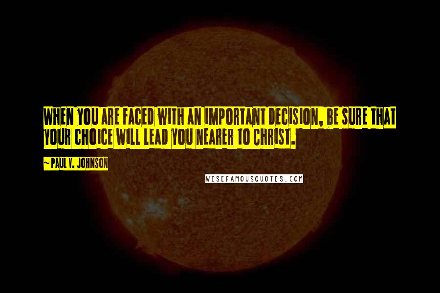 Paul V. Johnson Quotes: When you are faced with an important decision, be sure that your choice will lead you nearer to Christ.