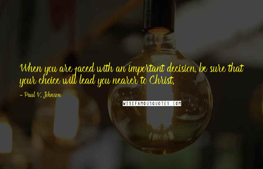 Paul V. Johnson Quotes: When you are faced with an important decision, be sure that your choice will lead you nearer to Christ.
