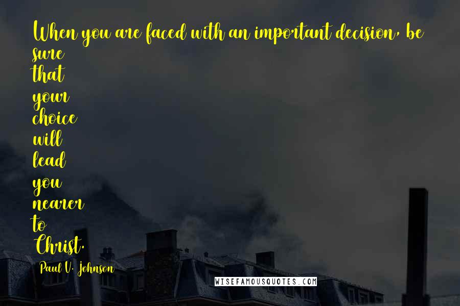 Paul V. Johnson Quotes: When you are faced with an important decision, be sure that your choice will lead you nearer to Christ.