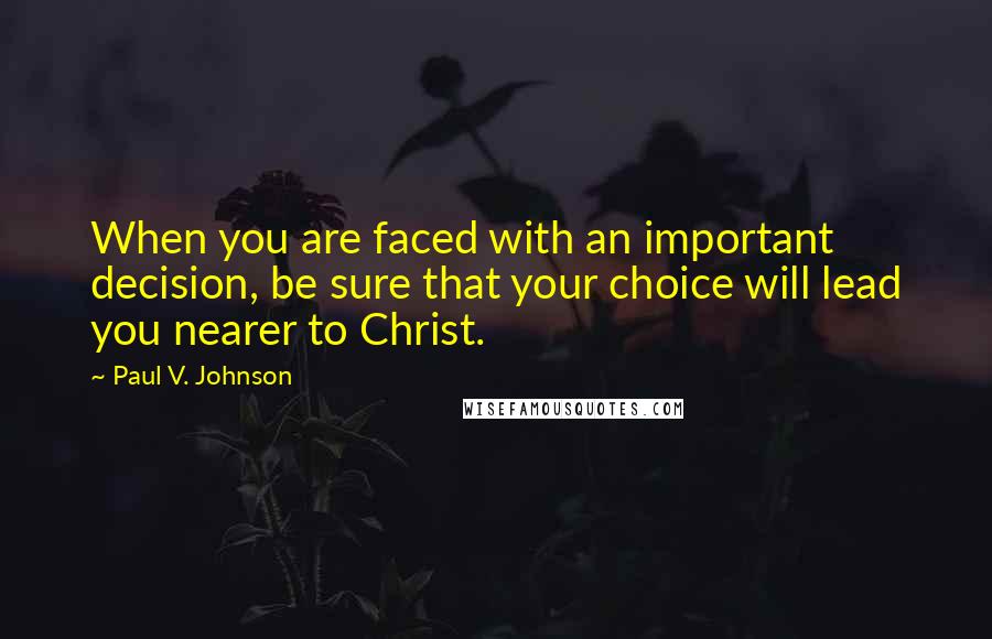 Paul V. Johnson Quotes: When you are faced with an important decision, be sure that your choice will lead you nearer to Christ.