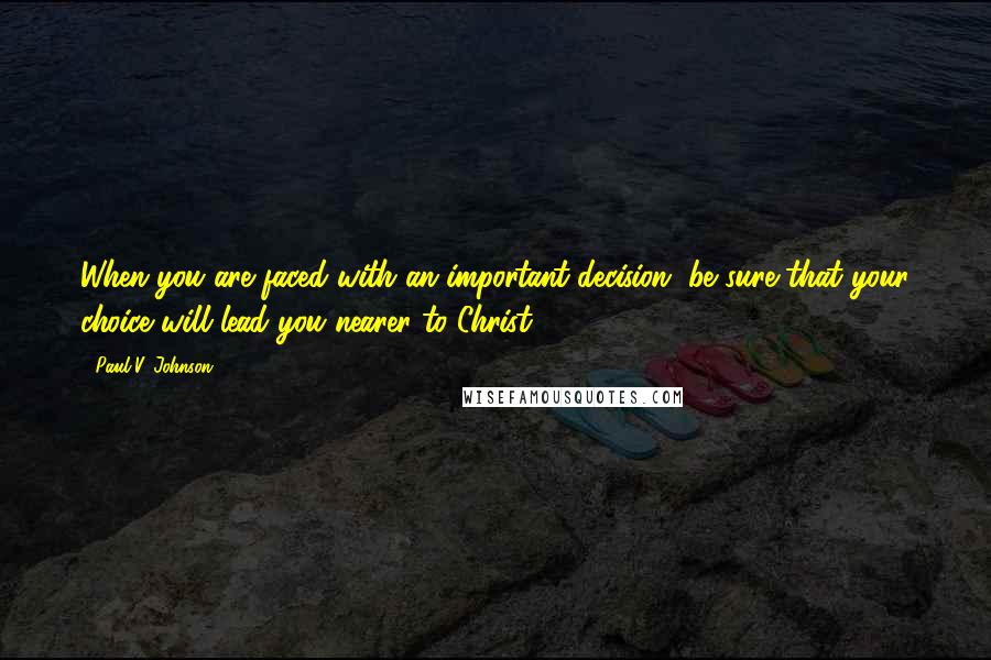 Paul V. Johnson Quotes: When you are faced with an important decision, be sure that your choice will lead you nearer to Christ.