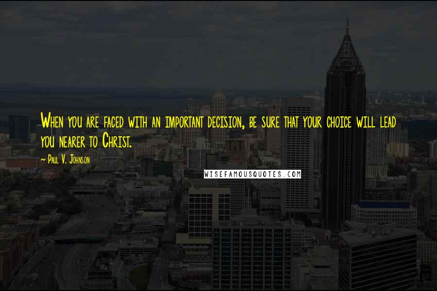 Paul V. Johnson Quotes: When you are faced with an important decision, be sure that your choice will lead you nearer to Christ.
