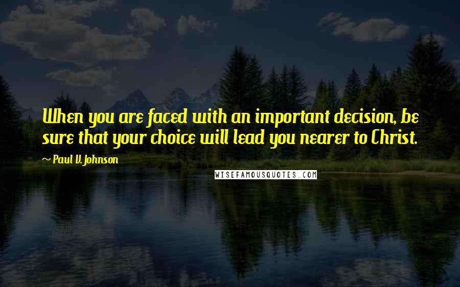 Paul V. Johnson Quotes: When you are faced with an important decision, be sure that your choice will lead you nearer to Christ.