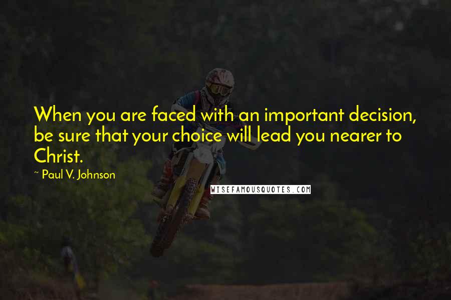 Paul V. Johnson Quotes: When you are faced with an important decision, be sure that your choice will lead you nearer to Christ.