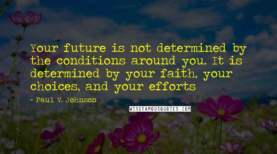 Paul V. Johnson Quotes: Your future is not determined by the conditions around you. It is determined by your faith, your choices, and your efforts