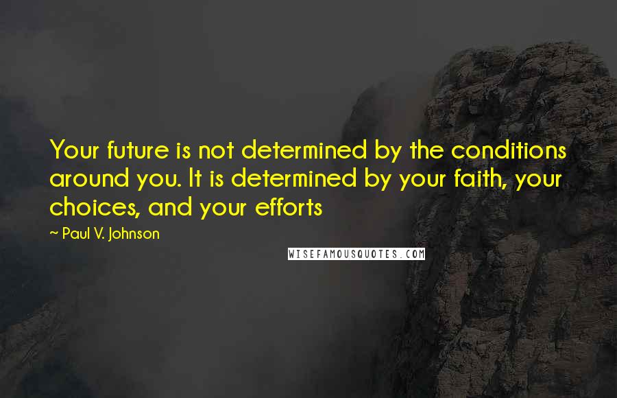 Paul V. Johnson Quotes: Your future is not determined by the conditions around you. It is determined by your faith, your choices, and your efforts