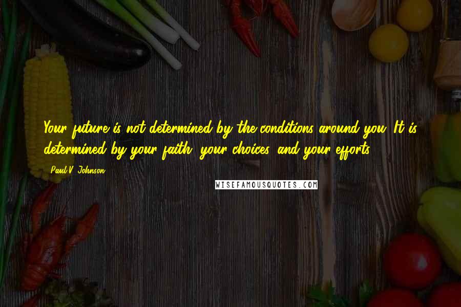 Paul V. Johnson Quotes: Your future is not determined by the conditions around you. It is determined by your faith, your choices, and your efforts