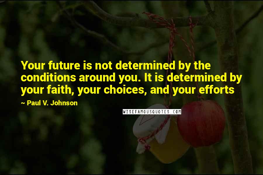 Paul V. Johnson Quotes: Your future is not determined by the conditions around you. It is determined by your faith, your choices, and your efforts