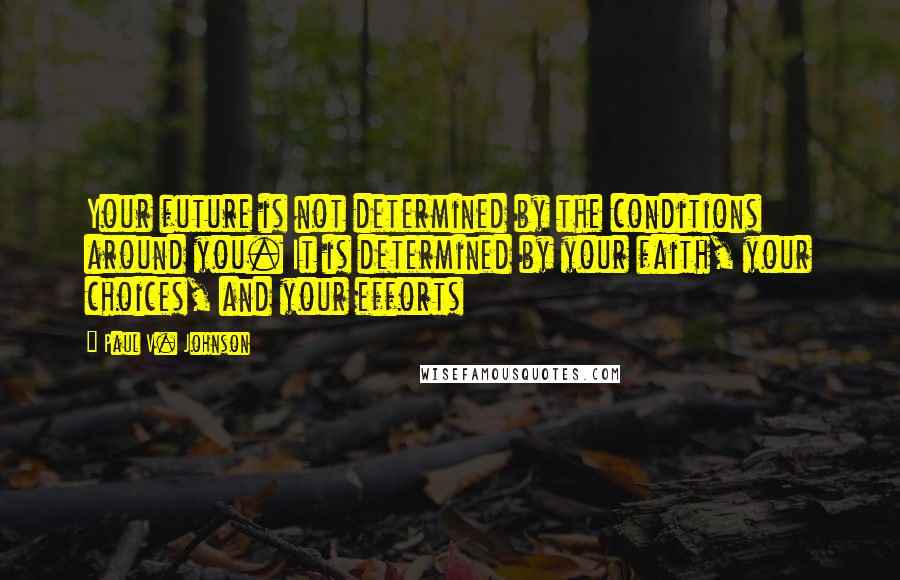 Paul V. Johnson Quotes: Your future is not determined by the conditions around you. It is determined by your faith, your choices, and your efforts