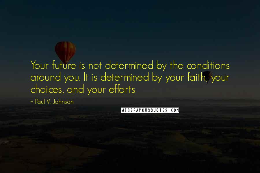 Paul V. Johnson Quotes: Your future is not determined by the conditions around you. It is determined by your faith, your choices, and your efforts