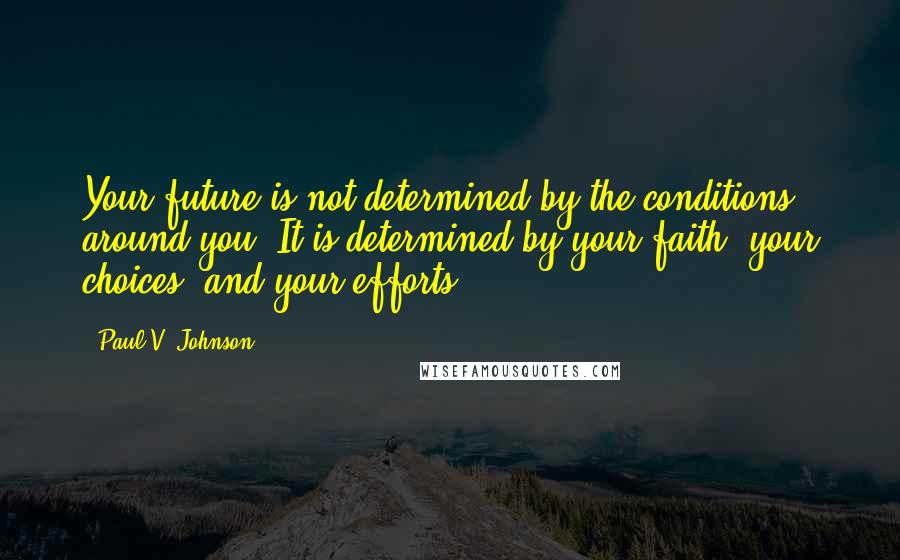 Paul V. Johnson Quotes: Your future is not determined by the conditions around you. It is determined by your faith, your choices, and your efforts