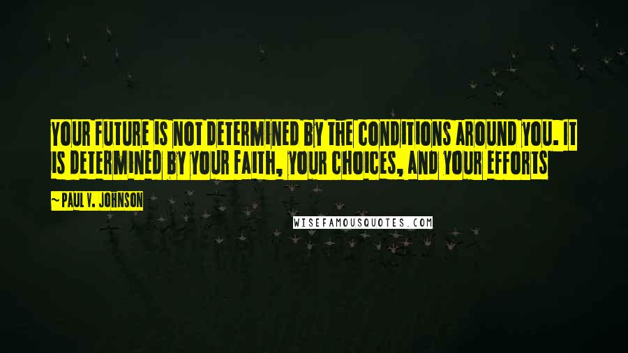 Paul V. Johnson Quotes: Your future is not determined by the conditions around you. It is determined by your faith, your choices, and your efforts
