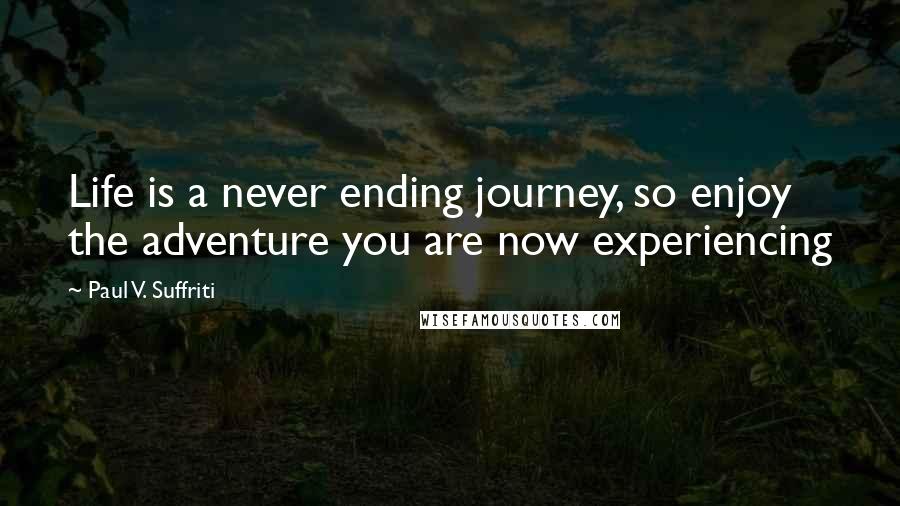 Paul V. Suffriti Quotes: Life is a never ending journey, so enjoy the adventure you are now experiencing