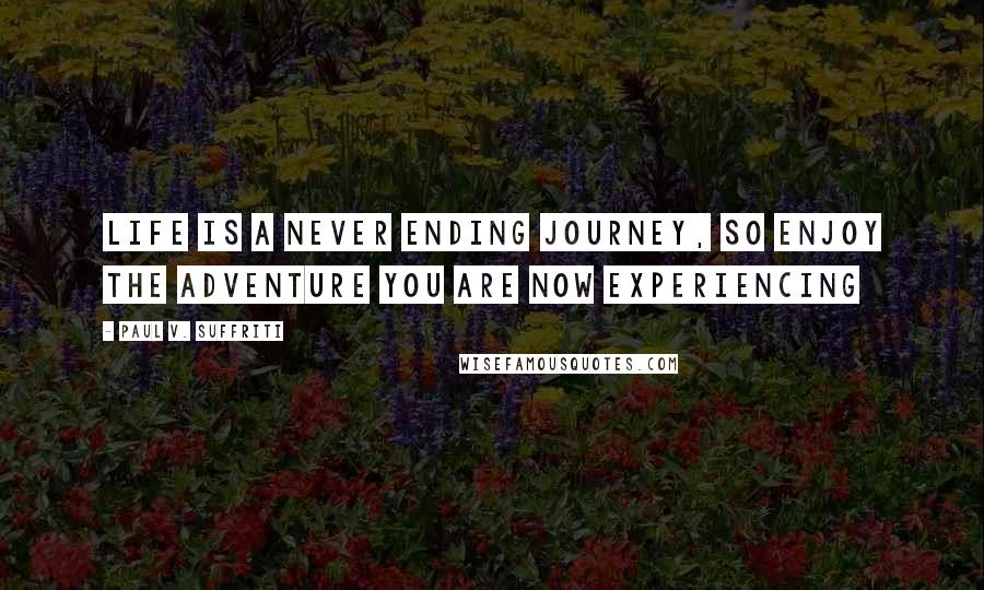 Paul V. Suffriti Quotes: Life is a never ending journey, so enjoy the adventure you are now experiencing