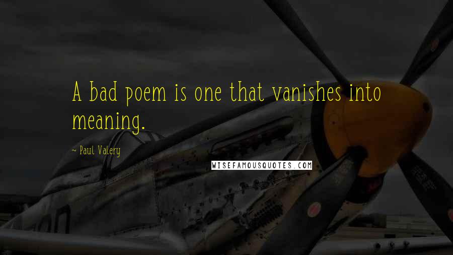 Paul Valery Quotes: A bad poem is one that vanishes into meaning.