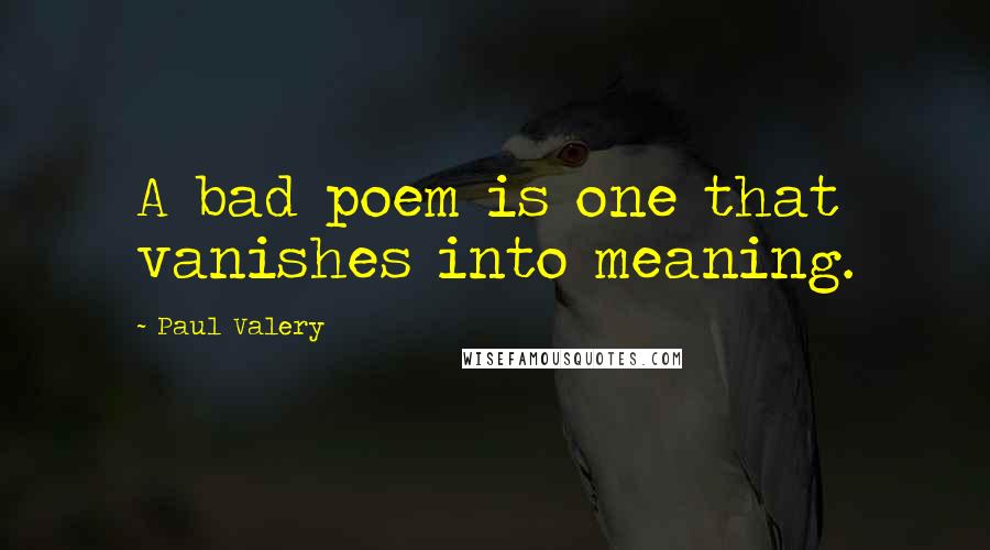 Paul Valery Quotes: A bad poem is one that vanishes into meaning.