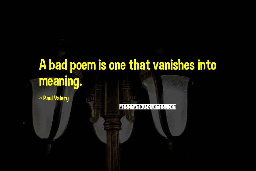 Paul Valery Quotes: A bad poem is one that vanishes into meaning.