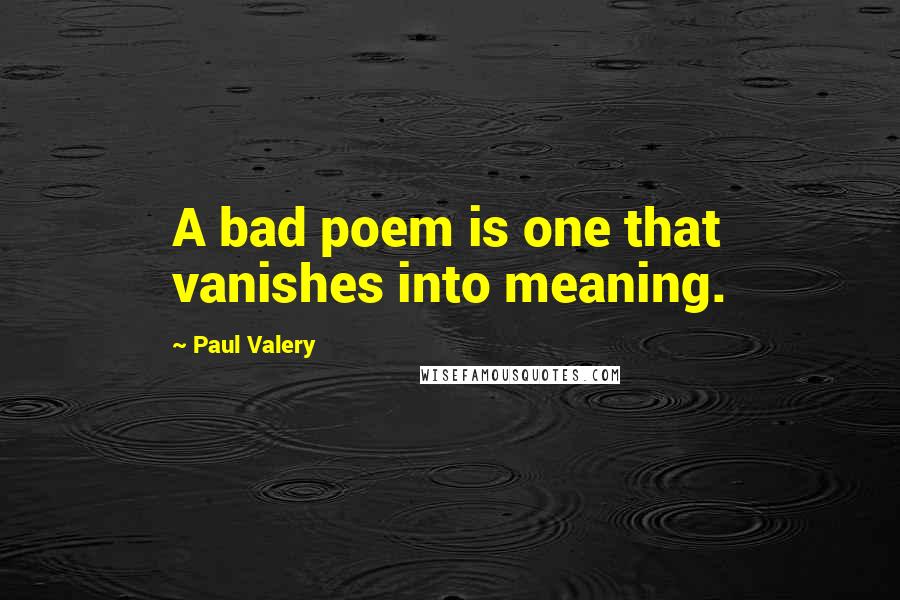 Paul Valery Quotes: A bad poem is one that vanishes into meaning.