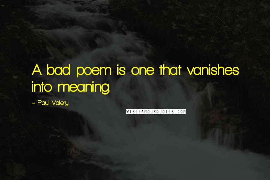 Paul Valery Quotes: A bad poem is one that vanishes into meaning.