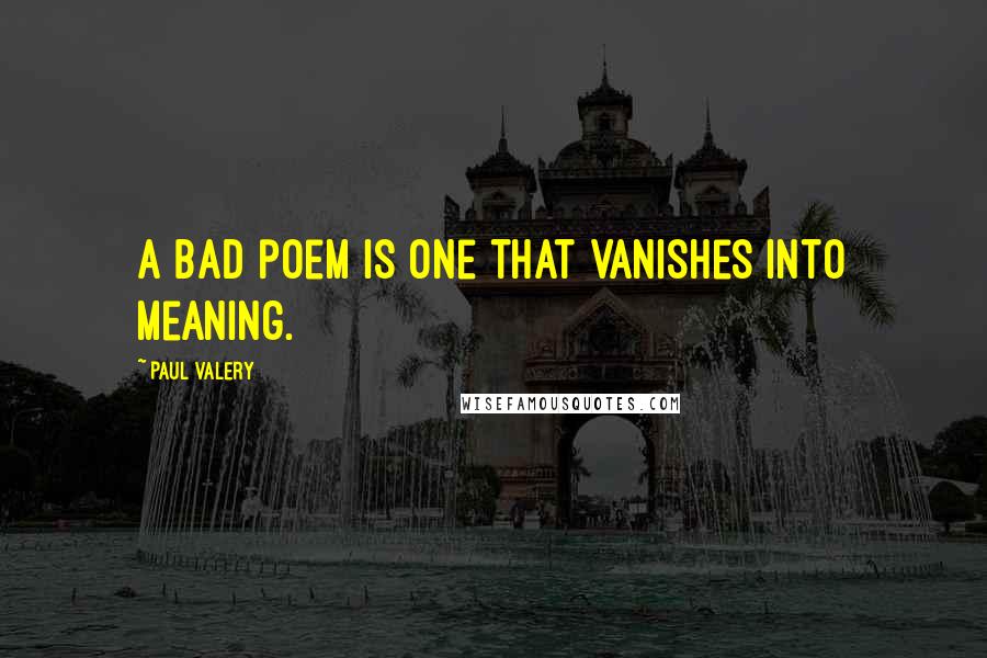 Paul Valery Quotes: A bad poem is one that vanishes into meaning.