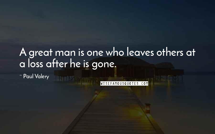 Paul Valery Quotes: A great man is one who leaves others at a loss after he is gone.