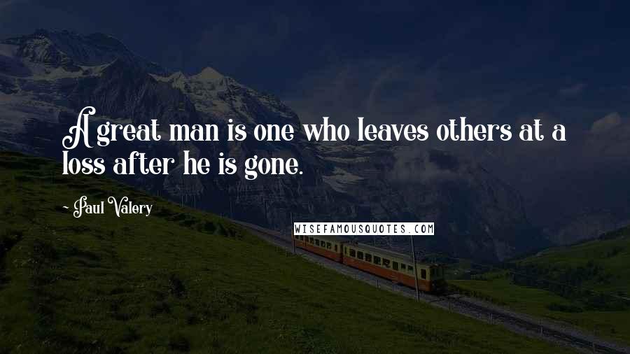 Paul Valery Quotes: A great man is one who leaves others at a loss after he is gone.