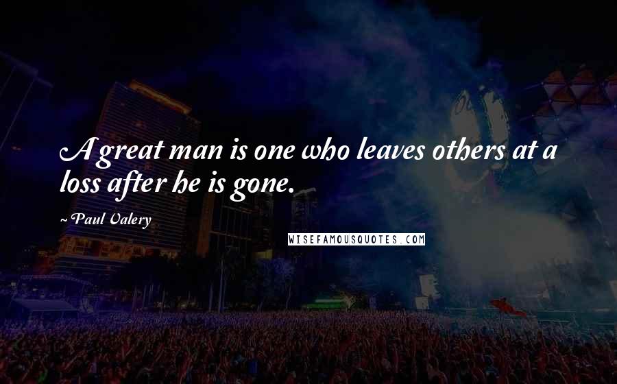 Paul Valery Quotes: A great man is one who leaves others at a loss after he is gone.