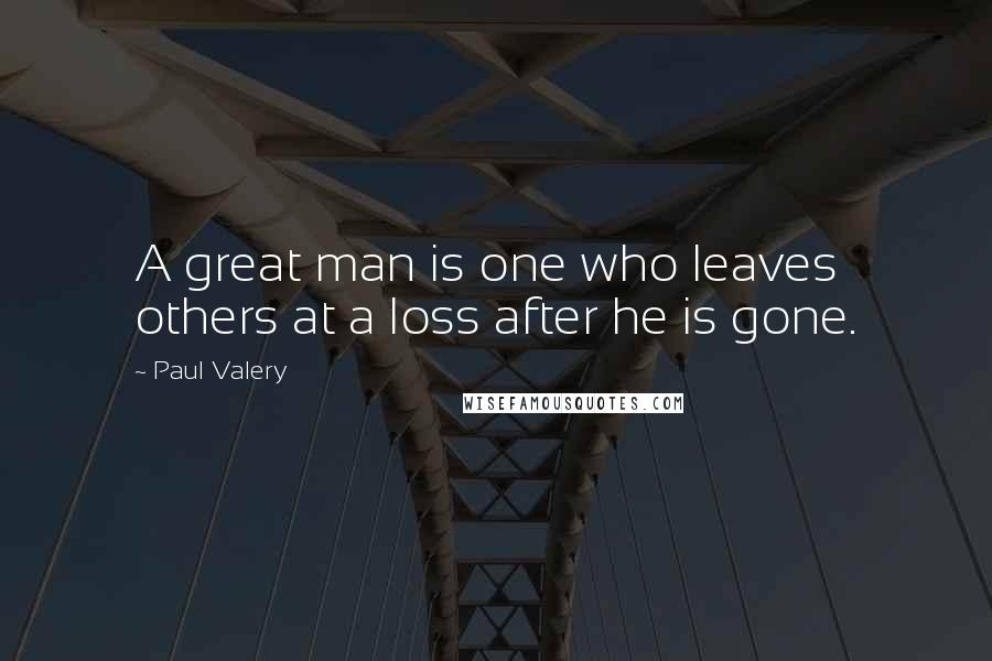 Paul Valery Quotes: A great man is one who leaves others at a loss after he is gone.