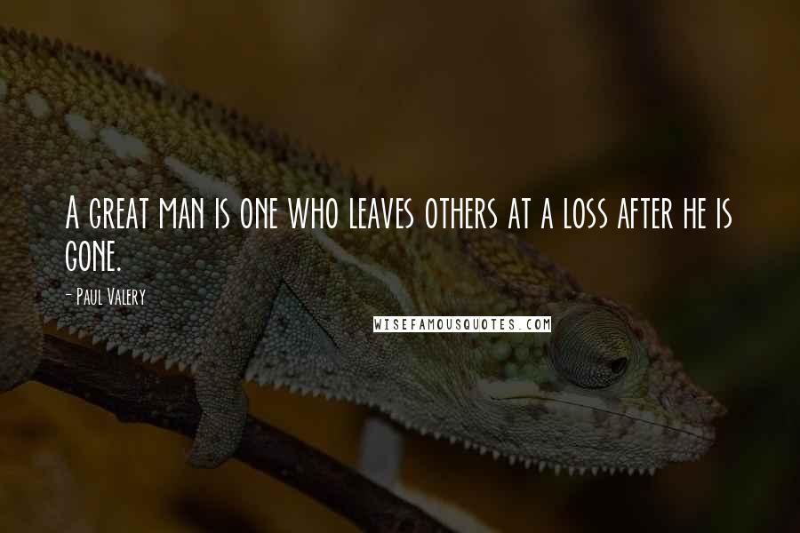 Paul Valery Quotes: A great man is one who leaves others at a loss after he is gone.