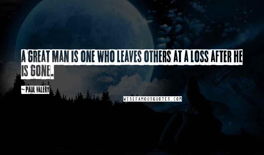 Paul Valery Quotes: A great man is one who leaves others at a loss after he is gone.