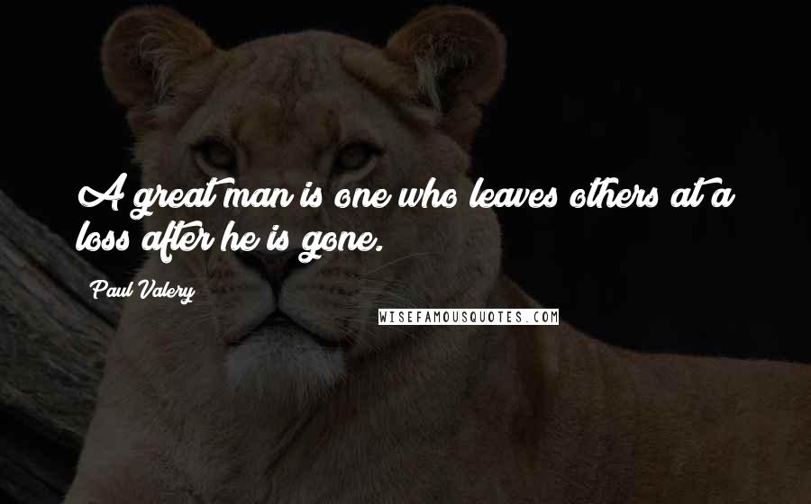 Paul Valery Quotes: A great man is one who leaves others at a loss after he is gone.